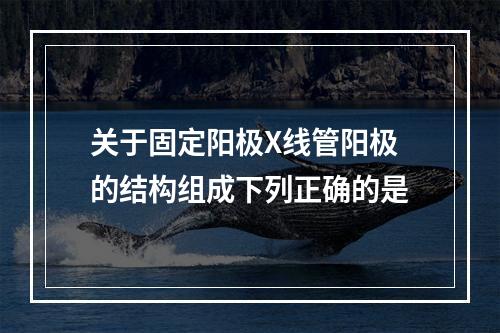 关于固定阳极X线管阳极的结构组成下列正确的是