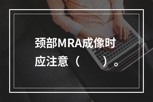 颈部MRA成像时应注意（　　）。