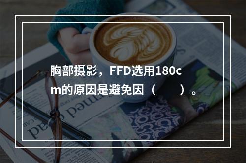 胸部摄影，FFD选用180cm的原因是避免因（　　）。