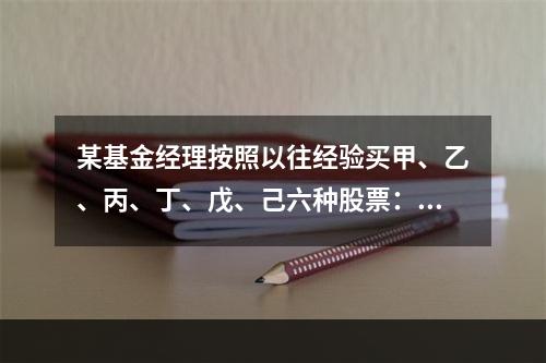 某基金经理按照以往经验买甲、乙、丙、丁、戊、己六种股票：不