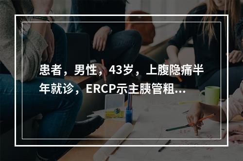 患者，男性，43岁，上腹隐痛半年就诊，ERCP示主胰管粗细