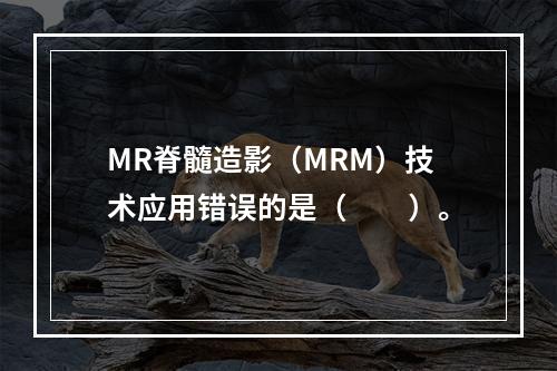 MR脊髓造影（MRM）技术应用错误的是（　　）。