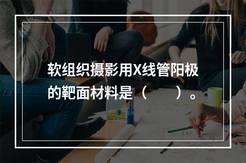 软组织摄影用X线管阳极的靶面材料是（　　）。