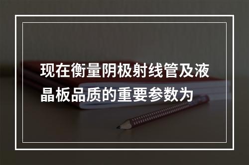 现在衡量阴极射线管及液晶板品质的重要参数为