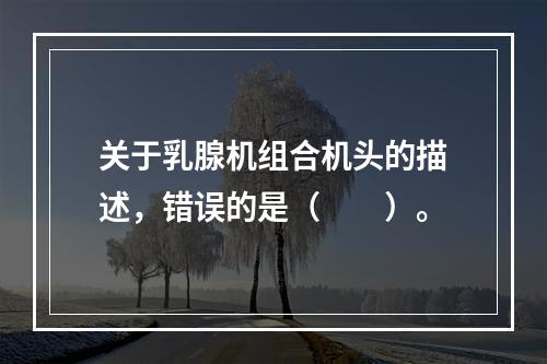 关于乳腺机组合机头的描述，错误的是（　　）。