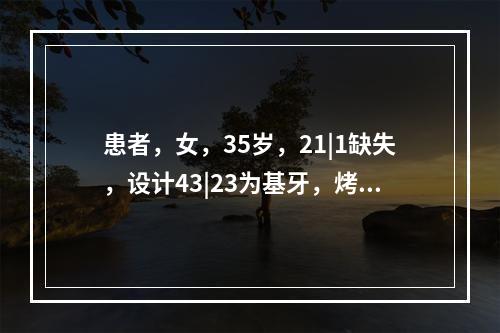 患者，女，35岁，21|1缺失，设计43|23为基牙，烤瓷