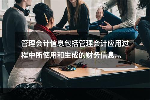 管理会计信息包括管理会计应用过程中所使用和生成的财务信息和非