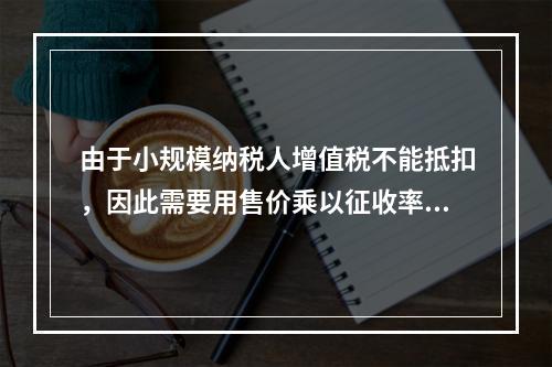 由于小规模纳税人增值税不能抵扣，因此需要用售价乘以征收率计算