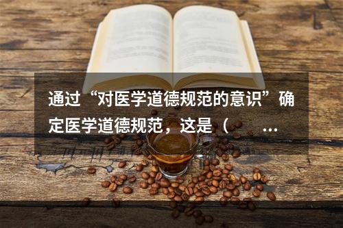 通过“对医学道德规范的意识”确定医学道德规范，这是（　　）