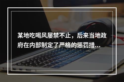 某地吃喝风屡禁不止，后来当地政府在内部制定了严格的惩罚措施