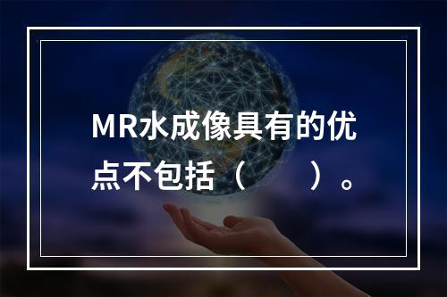 MR水成像具有的优点不包括（　　）。