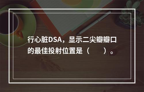 行心脏DSA，显示二尖瓣瓣口的最佳投射位置是（　　）。