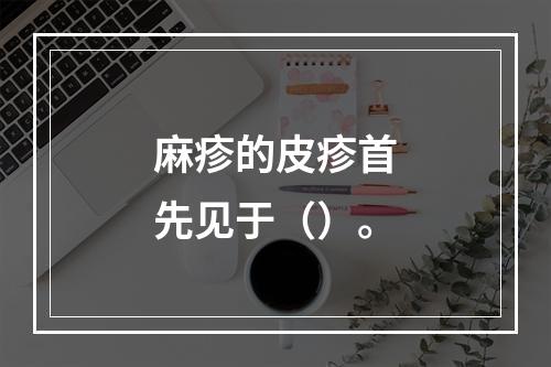 麻疹的皮疹首先见于（）。