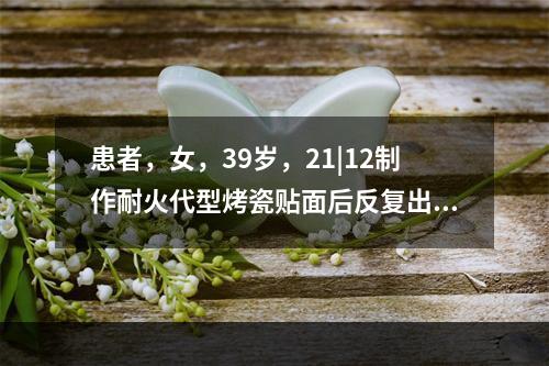 患者，女，39岁，21|12制作耐火代型烤瓷贴面后反复出现