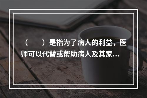 （　　）是指为了病人的利益，医师可以代替或帮助病人及其家属