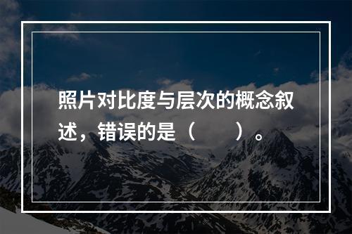 照片对比度与层次的概念叙述，错误的是（　　）。