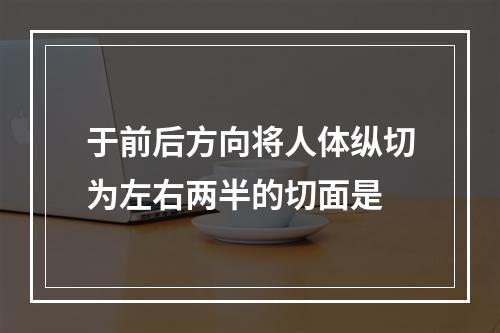 于前后方向将人体纵切为左右两半的切面是