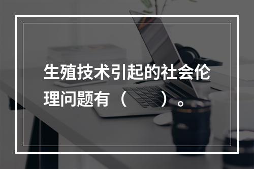 生殖技术引起的社会伦理问题有（　　）。