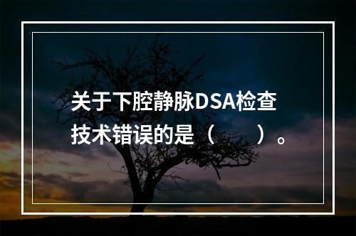 关于下腔静脉DSA检查技术错误的是（　　）。