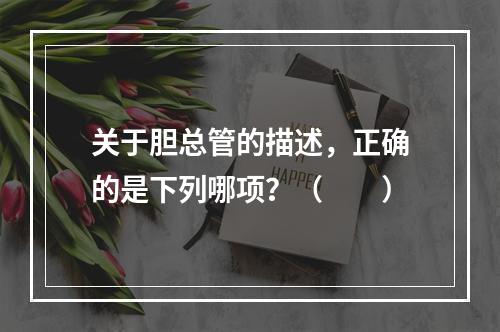 关于胆总管的描述，正确的是下列哪项？（　　）