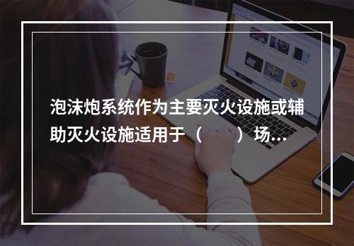 泡沫炮系统作为主要灭火设施或辅助灭火设施适用于（  ）场所。