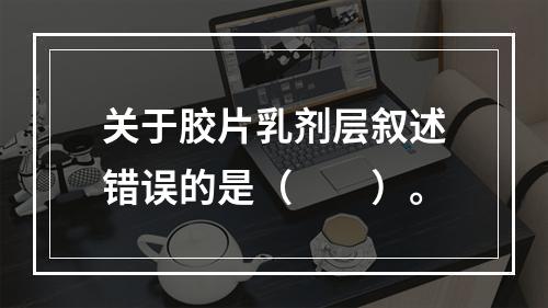 关于胶片乳剂层叙述错误的是（　　）。