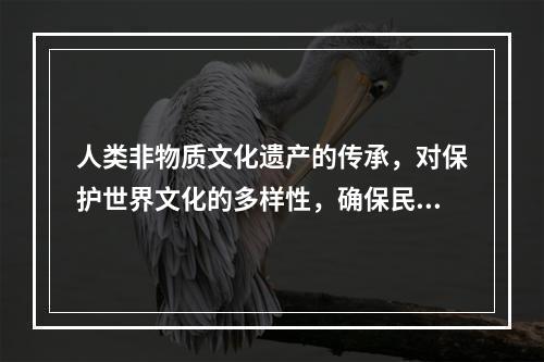 人类非物质文化遗产的传承，对保护世界文化的多样性，确保民族性