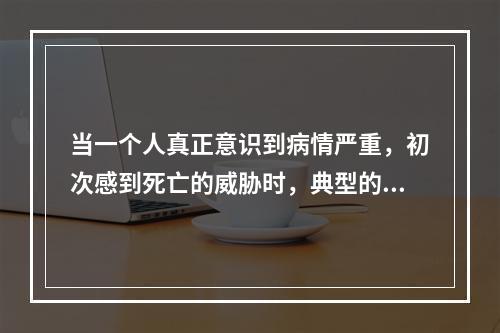 当一个人真正意识到病情严重，初次感到死亡的威胁时，典型的反应