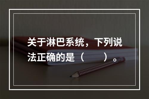 关于淋巴系统，下列说法正确的是（　　）。