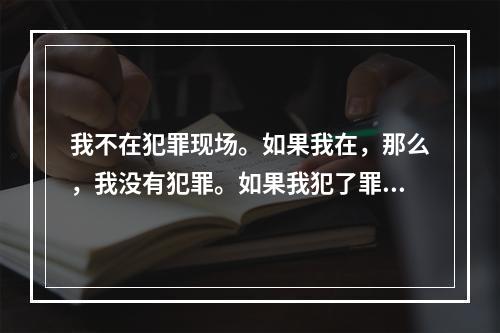 我不在犯罪现场。如果我在，那么，我没有犯罪。如果我犯了罪，