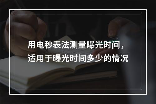 用电秒表法测量曝光时间，适用于曝光时间多少的情况