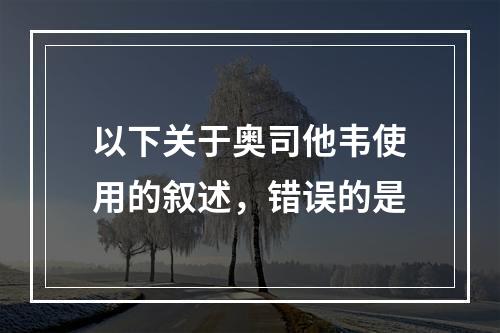 以下关于奥司他韦使用的叙述，错误的是