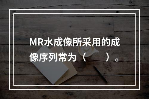 MR水成像所采用的成像序列常为（　　）。