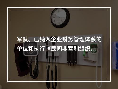 军队、已纳入企业财务管理体系的单位和执行《民间非营利组织会计