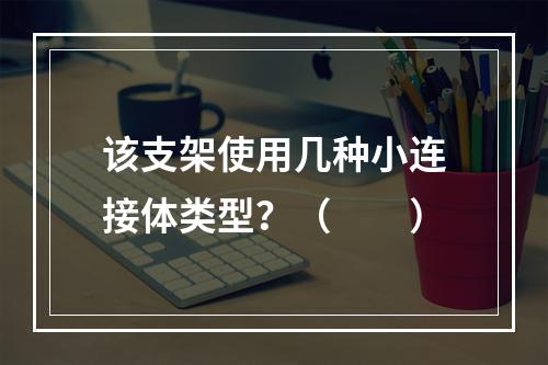 该支架使用几种小连接体类型？（　　）