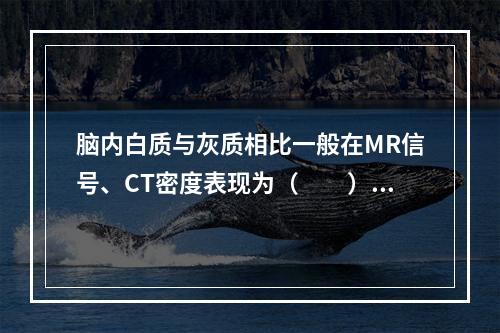 脑内白质与灰质相比一般在MR信号、CT密度表现为（　　）。