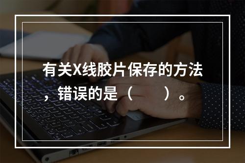 有关X线胶片保存的方法，错误的是（　　）。