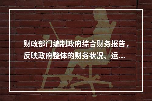 财政部门编制政府综合财务报告，反映政府整体的财务状况、运行情