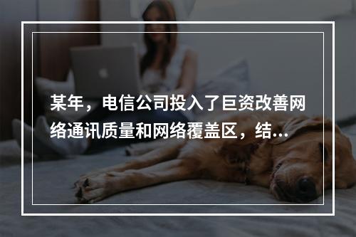 某年，电信公司投入了巨资改善网络通讯质量和网络覆盖区，结果