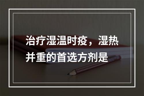 治疗湿温时疫，湿热并重的首选方剂是