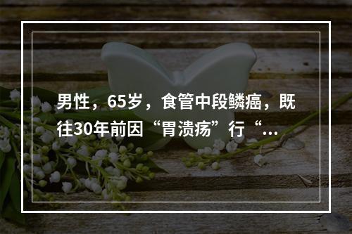 男性，65岁，食管中段鳞癌，既往30年前因“胃溃疡”行“胃大