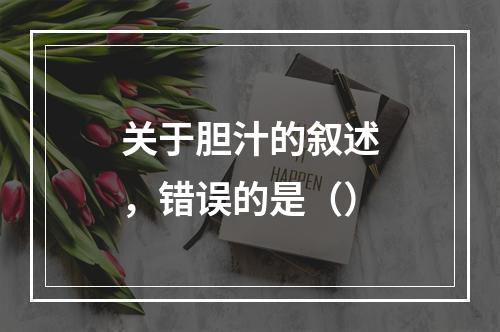 关于胆汁的叙述，错误的是（）