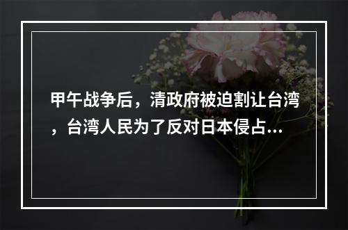 甲午战争后，清政府被迫割让台湾，台湾人民为了反对日本侵占台湾