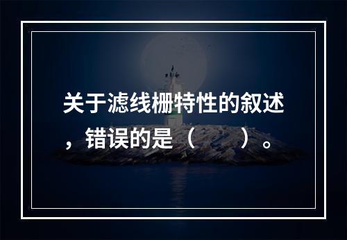 关于滤线栅特性的叙述，错误的是（　　）。