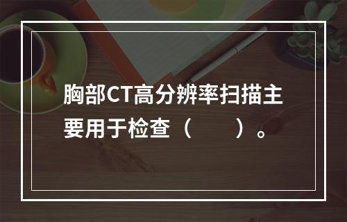 胸部CT高分辨率扫描主要用于检查（　　）。