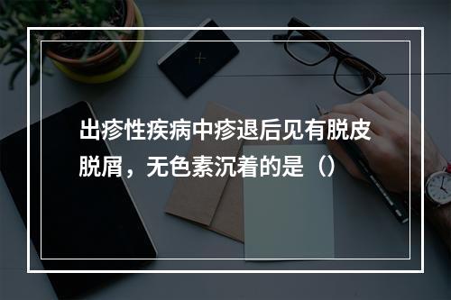 出疹性疾病中疹退后见有脱皮脱屑，无色素沉着的是（）