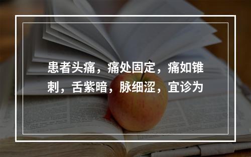 患者头痛，痛处固定，痛如锥刺，舌紫暗，脉细涩，宜诊为