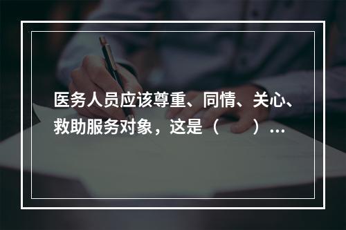 医务人员应该尊重、同情、关心、救助服务对象，这是（　　）的