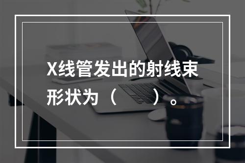 X线管发出的射线束形状为（　　）。