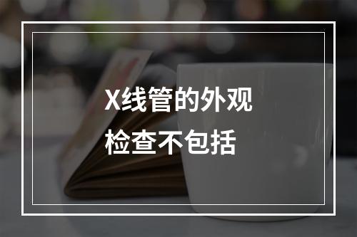 X线管的外观检查不包括